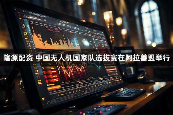 隆源配资 中国无人机国家队选拔赛在阿拉善盟举行