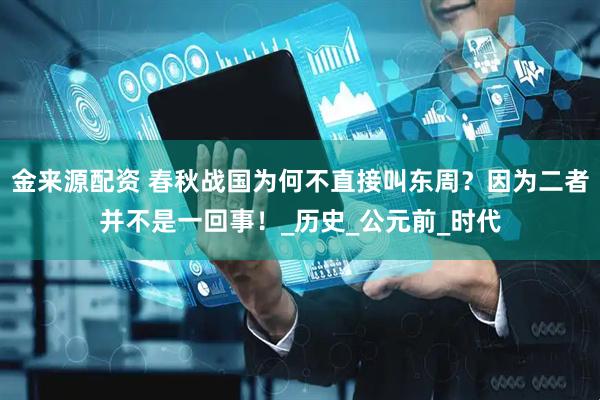 金来源配资 春秋战国为何不直接叫东周？因为二者并不是一回事！_历史_公元前_时代