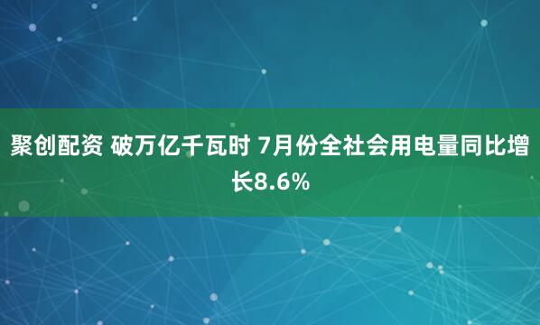 聚创配资 破万亿千瓦时 7月份全社会用电量同比增长8.6%