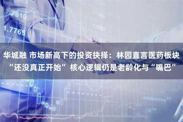 华城融 市场新高下的投资抉择：林园直言医药板块“还没真正开始” 核心逻辑仍是老龄化与“嘴巴”