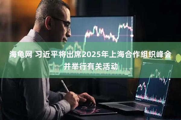 海龟网 习近平将出席2025年上海合作组织峰会并举行有关活动