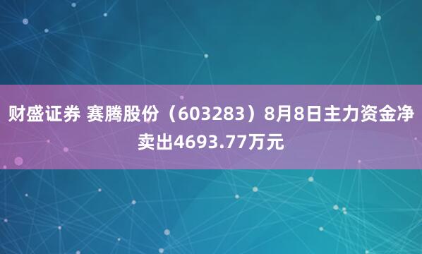 财盛证券 赛腾股份（603283）8月8日主力资金净卖出4693.77万元