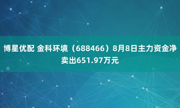 博星优配 金科环境（688466）8月8日主力资金净卖出651.97万元