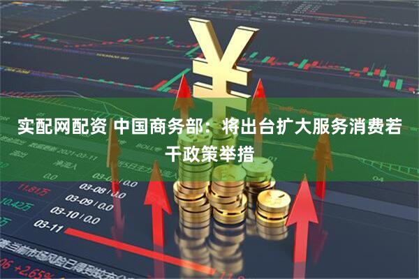 实配网配资 中国商务部：将出台扩大服务消费若干政策举措