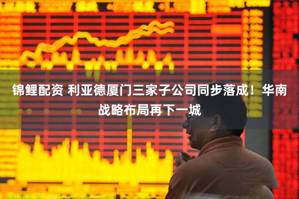 锦鲤配资 利亚德厦门三家子公司同步落成！华南战略布局再下一城