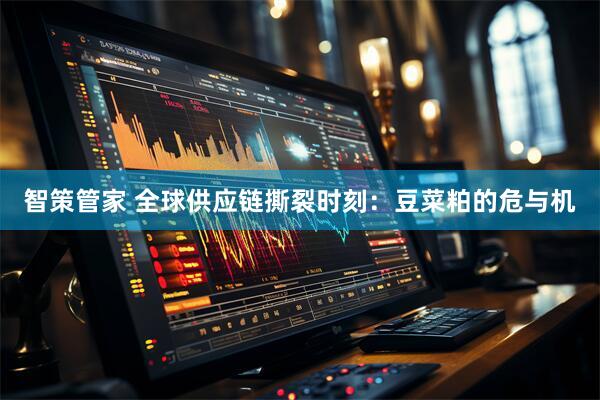 智策管家 全球供应链撕裂时刻：豆菜粕的危与机