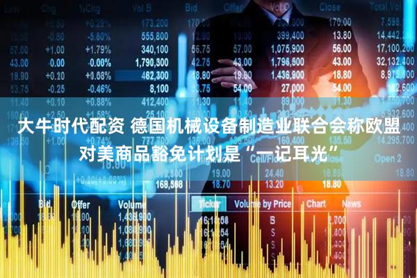 大牛时代配资 德国机械设备制造业联合会称欧盟对美商品豁免计划是“一记耳光”