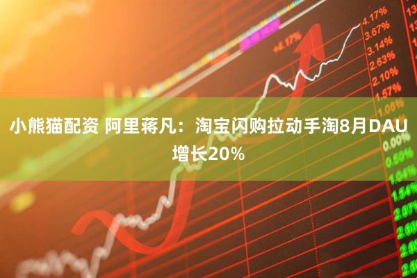 小熊猫配资 阿里蒋凡：淘宝闪购拉动手淘8月DAU增长20%