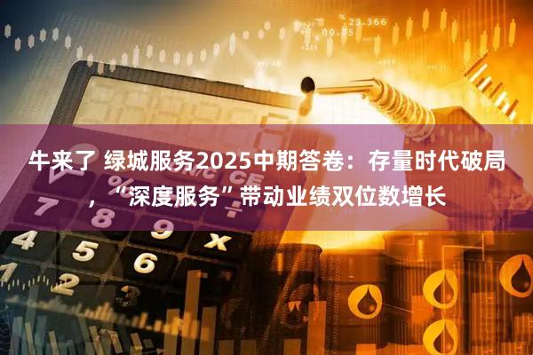 牛来了 绿城服务2025中期答卷：存量时代破局，“深度服务”带动业绩双位数增长