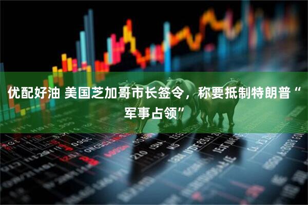 优配好油 美国芝加哥市长签令，称要抵制特朗普“军事占领”
