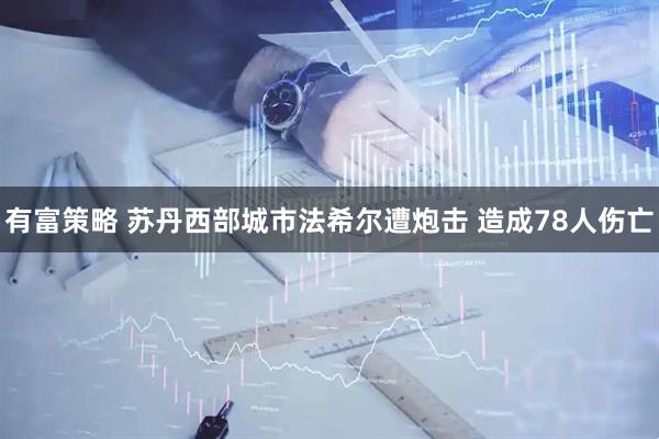 有富策略 苏丹西部城市法希尔遭炮击 造成78人伤亡