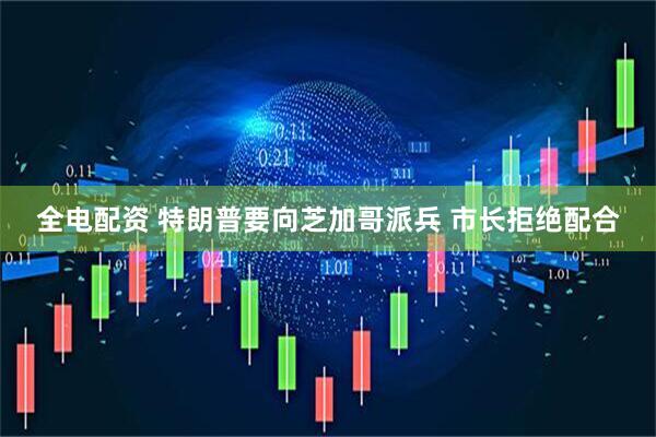 全电配资 特朗普要向芝加哥派兵 市长拒绝配合