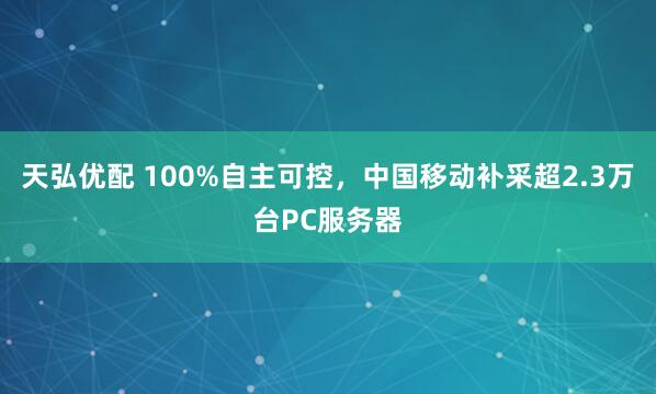 天弘优配 100%自主可控，中国移动补采超2.3万台PC服务器