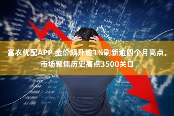 富农优配APP 金价飙升逾1%刷新逾四个月高点，市场聚焦历史高点3500关口