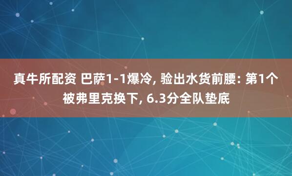 真牛所配资 巴萨1-1爆冷, 验出水货前腰: 第1个被弗里克换下, 6.3分全队垫底