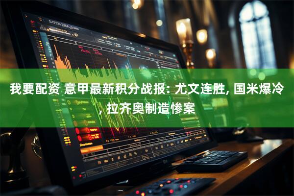 我要配资 意甲最新积分战报: 尤文连胜, 国米爆冷, 拉齐奥制造惨案