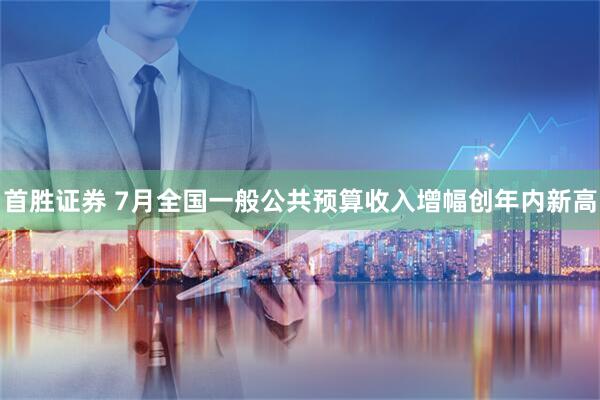 首胜证券 7月全国一般公共预算收入增幅创年内新高