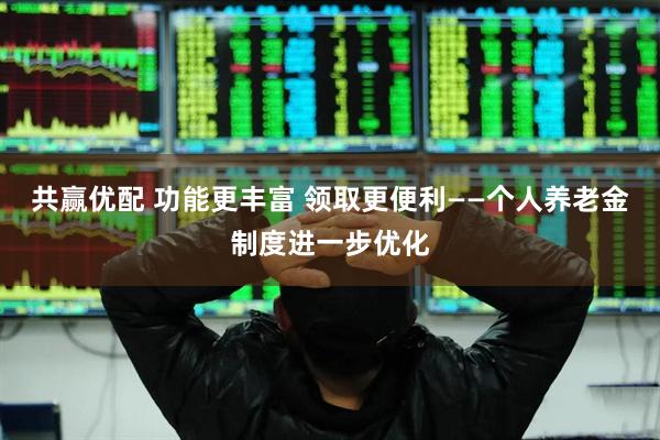 共赢优配 功能更丰富 领取更便利——个人养老金制度进一步优化