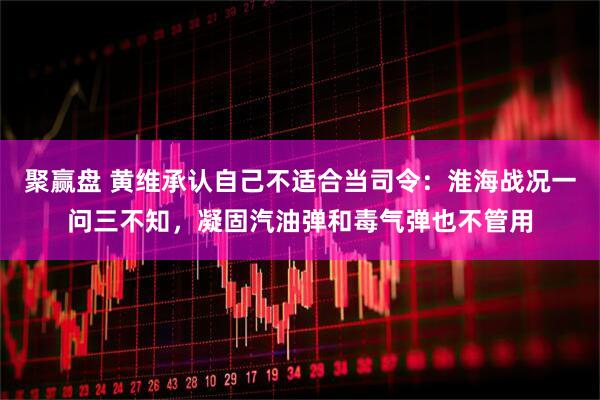 聚赢盘 黄维承认自己不适合当司令：淮海战况一问三不知，凝固汽油弹和毒气弹也不管用