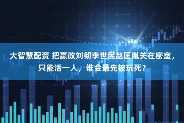 大智慧配资 把嬴政刘彻李世民赵匡胤关在密室，只能活一人，谁会最先被玩死？