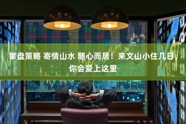 掌盘策略 寄情山水 随心而居！来文山小住几日，你会爱上这里