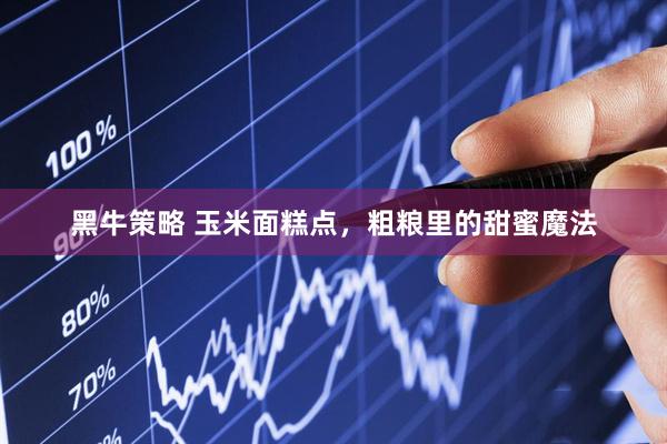 黑牛策略 玉米面糕点，粗粮里的甜蜜魔法
