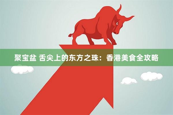 聚宝盆 舌尖上的东方之珠：香港美食全攻略