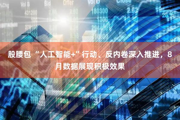 股腰包 “人工智能+”行动、反内卷深入推进，8月数据展现积极效果