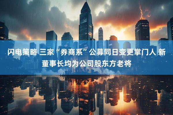 闪电策略 三家“券商系”公募同日变更掌门人 新董事长均为公司股东方老将