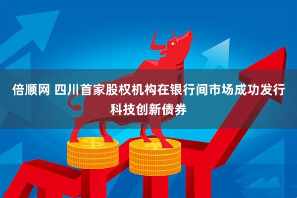 倍顺网 四川首家股权机构在银行间市场成功发行科技创新债券