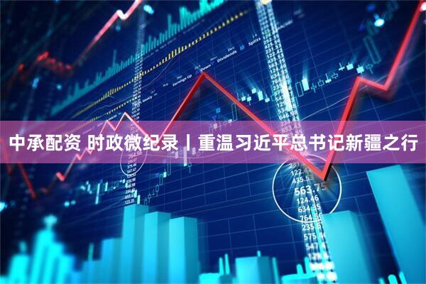 中承配资 时政微纪录丨重温习近平总书记新疆之行