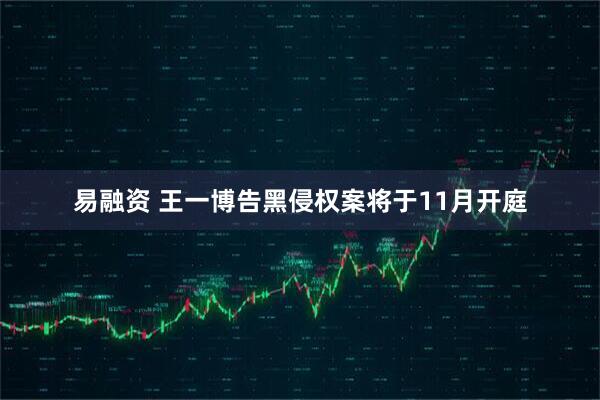 易融资 王一博告黑侵权案将于11月开庭