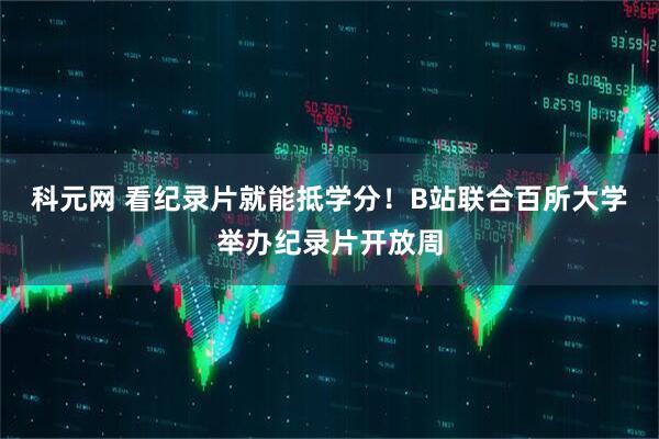 科元网 看纪录片就能抵学分！B站联合百所大学举办纪录片开放周