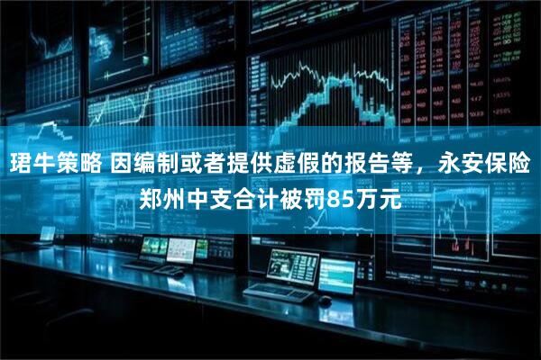 珺牛策略 因编制或者提供虚假的报告等，永安保险郑州中支合计被罚85万元