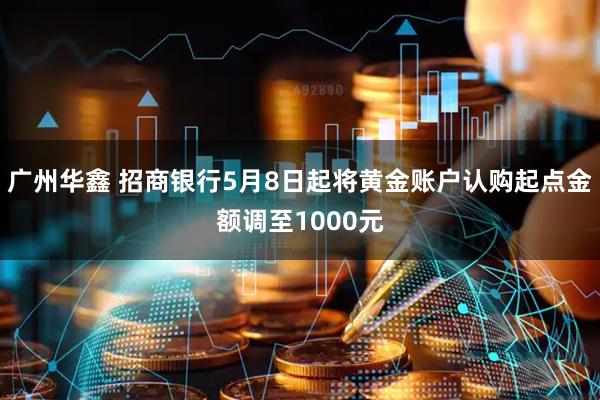 广州华鑫 招商银行5月8日起将黄金账户认购起点金额调至1000元