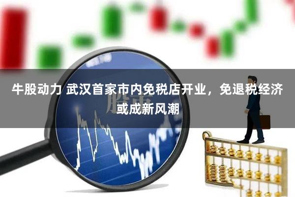 牛股动力 武汉首家市内免税店开业,免退税经济或成新风潮