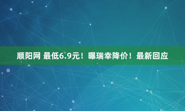 顺阳网 最低6.9元!曝瑞幸降价!最新回应