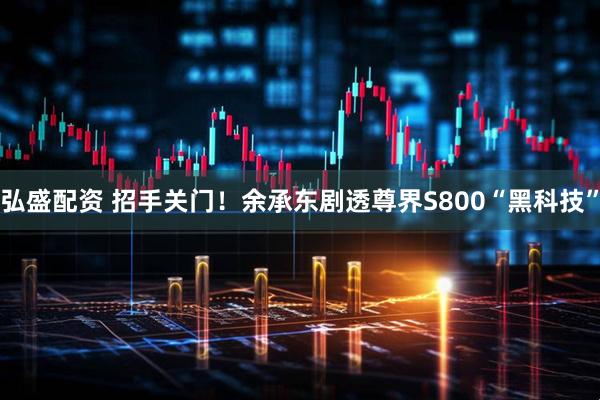 弘盛配资 招手关门！余承东剧透尊界S800“黑科技”