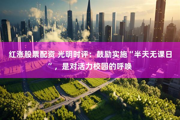 红涨股票配资 光明时评:鼓励实施“半天无课日”,是对活力校园的呼唤