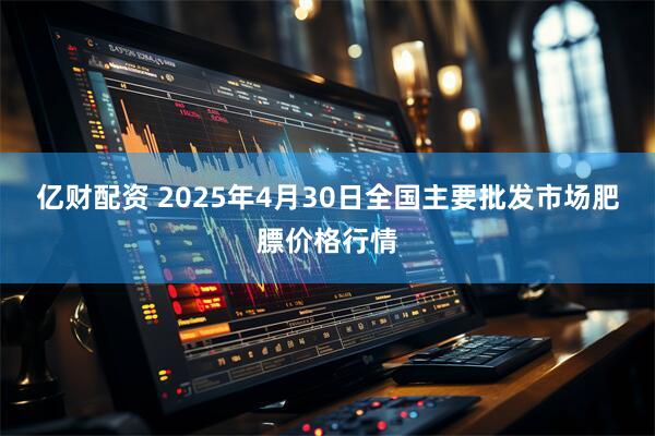 亿财配资 2025年4月30日全国主要批发市场肥膘价格行情