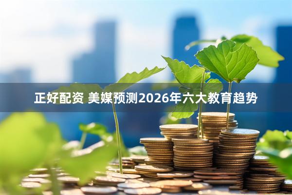正好配资 美媒预测2026年六大教育趋势