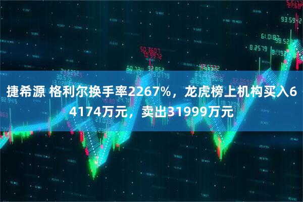 捷希源 格利尔换手率2267%,龙虎榜上机构买入64174万元,卖出31999万元