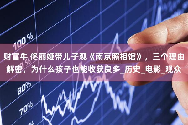财富牛 佟丽娅带儿子观《南京照相馆》，三个理由解密，为什么孩子也能收获良多_历史_电影_观众
