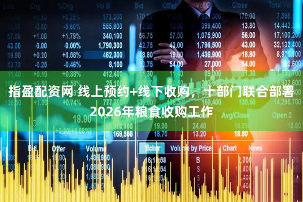 指盈配资网 线上预约+线下收购，十部门联合部署2026年粮食收购工作