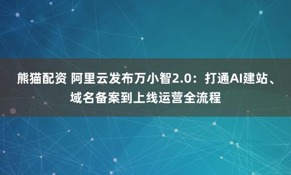 熊猫配资 阿里云发布万小智2.0：打通AI建站、域名备案到上线运营全流程