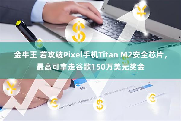 金牛王 若攻破Pixel手机Titan M2安全芯片，最高可拿走谷歌150万美元奖金