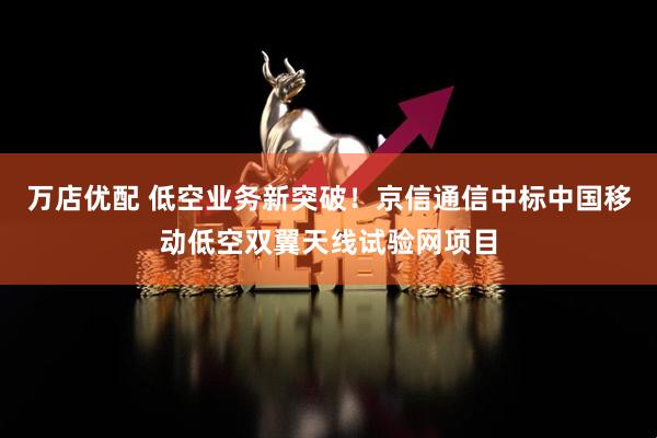 万店优配 低空业务新突破！京信通信中标中国移动低空双翼天线试验网项目